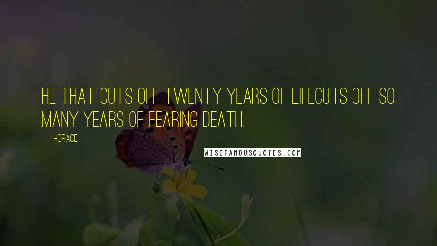 Horace Quotes: He that cuts off twenty years of lifeCuts off so many years of fearing death.