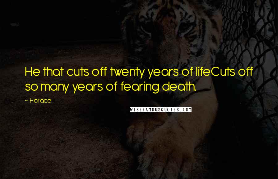 Horace Quotes: He that cuts off twenty years of lifeCuts off so many years of fearing death.