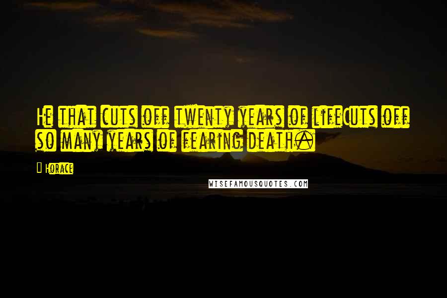 Horace Quotes: He that cuts off twenty years of lifeCuts off so many years of fearing death.