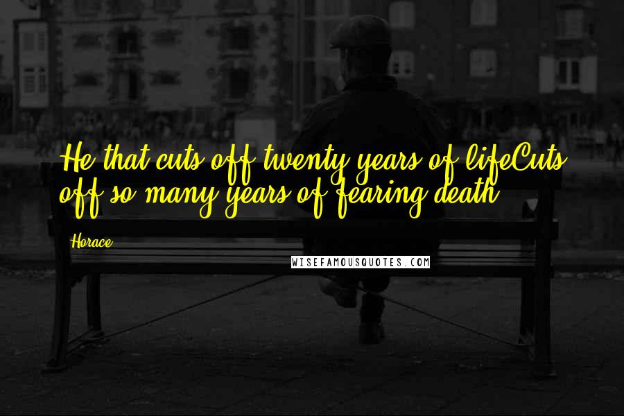 Horace Quotes: He that cuts off twenty years of lifeCuts off so many years of fearing death.