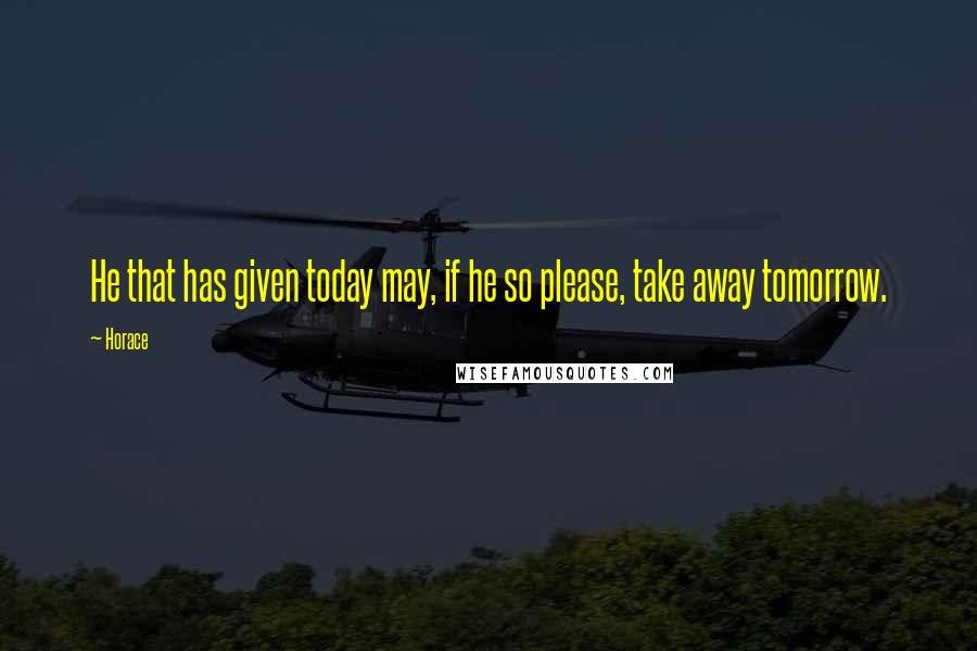 Horace Quotes: He that has given today may, if he so please, take away tomorrow.