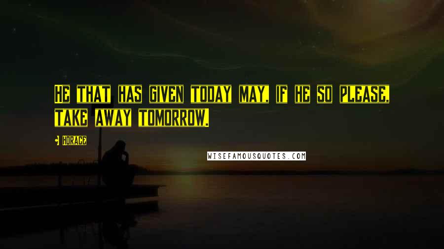 Horace Quotes: He that has given today may, if he so please, take away tomorrow.