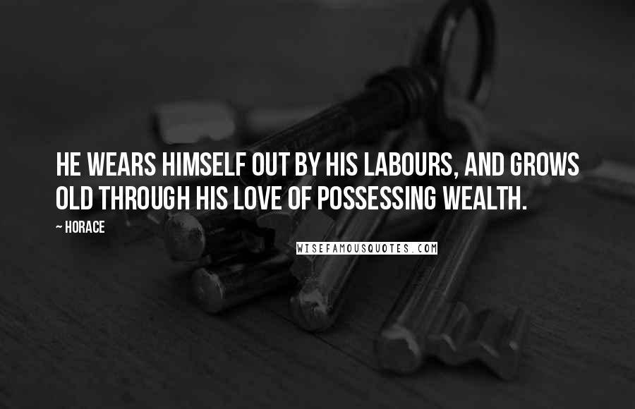 Horace Quotes: He wears himself out by his labours, and grows old through his love of possessing wealth.