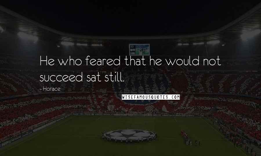 Horace Quotes: He who feared that he would not succeed sat still.