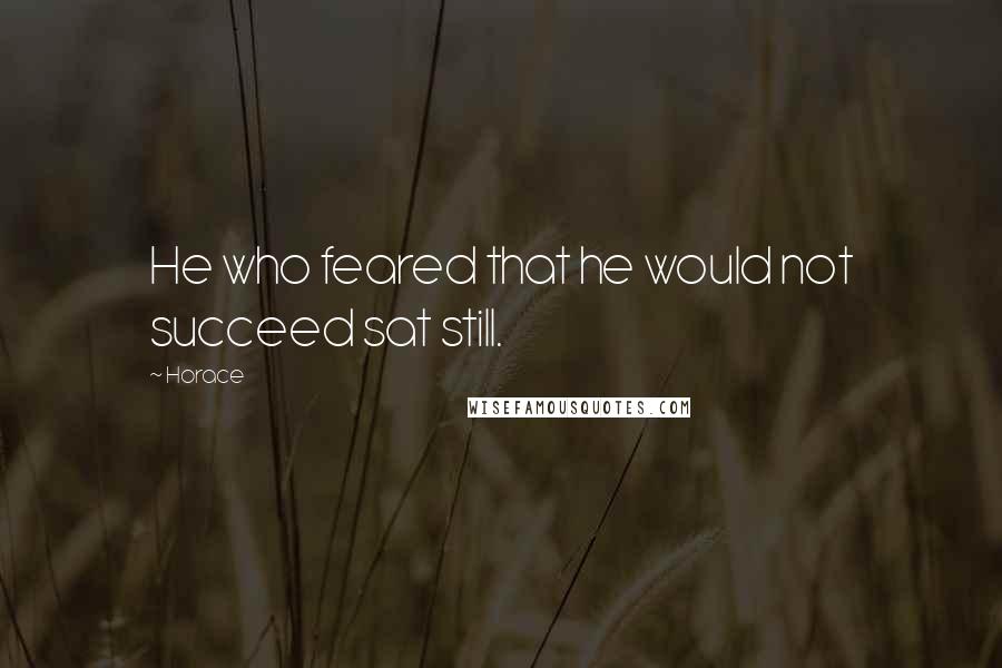 Horace Quotes: He who feared that he would not succeed sat still.