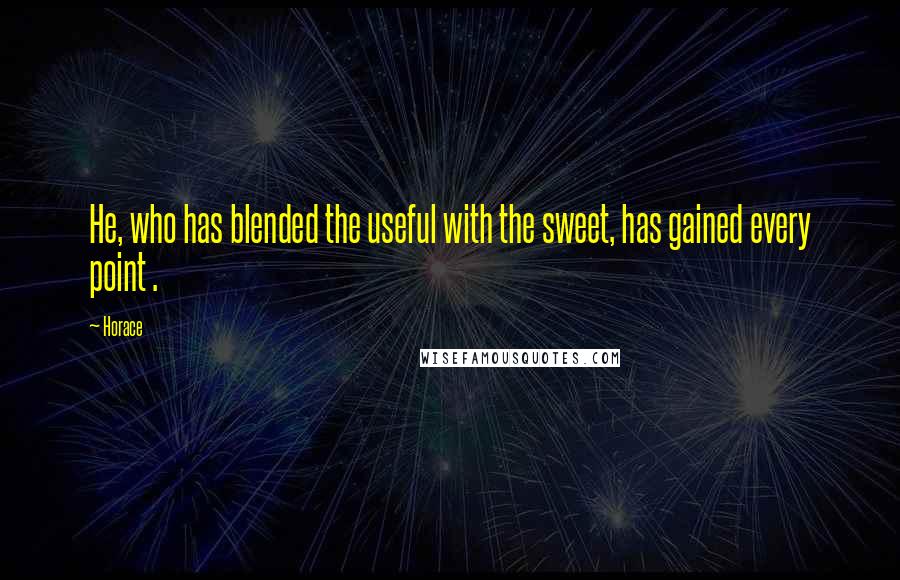 Horace Quotes: He, who has blended the useful with the sweet, has gained every point .