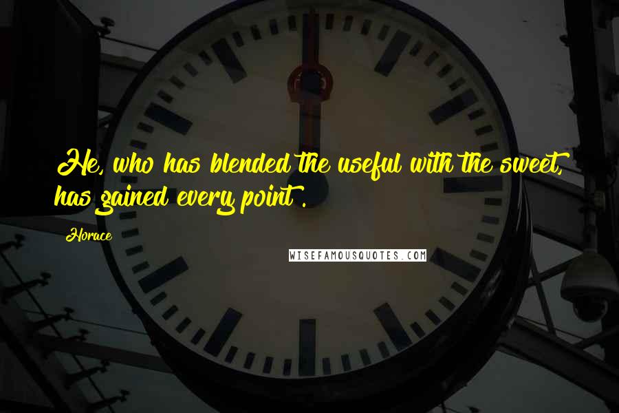 Horace Quotes: He, who has blended the useful with the sweet, has gained every point .