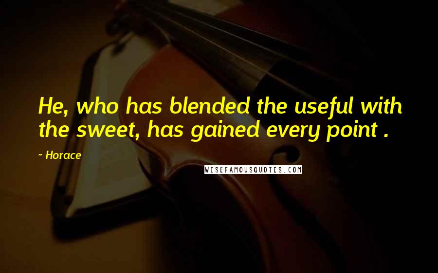 Horace Quotes: He, who has blended the useful with the sweet, has gained every point .