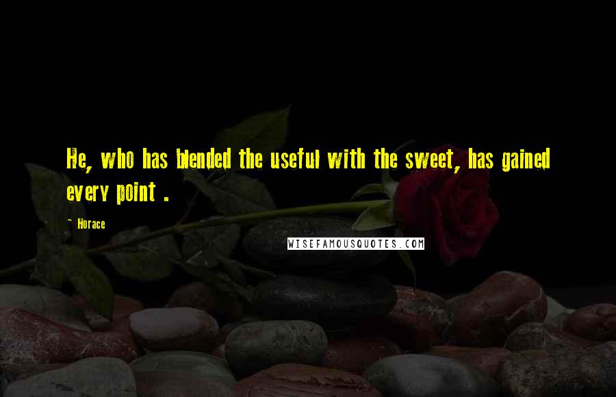 Horace Quotes: He, who has blended the useful with the sweet, has gained every point .