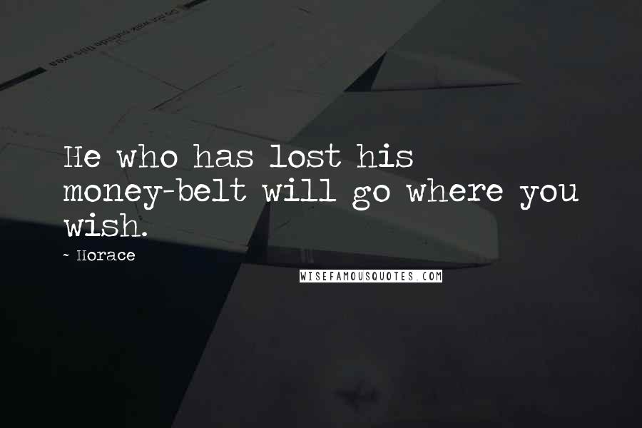 Horace Quotes: He who has lost his money-belt will go where you wish.