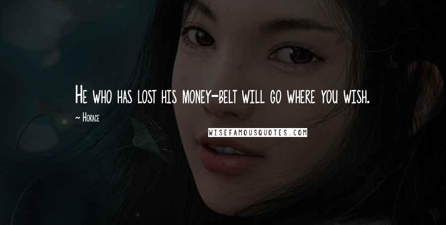 Horace Quotes: He who has lost his money-belt will go where you wish.