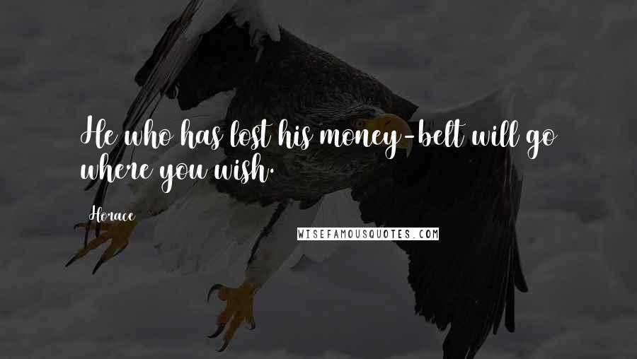 Horace Quotes: He who has lost his money-belt will go where you wish.