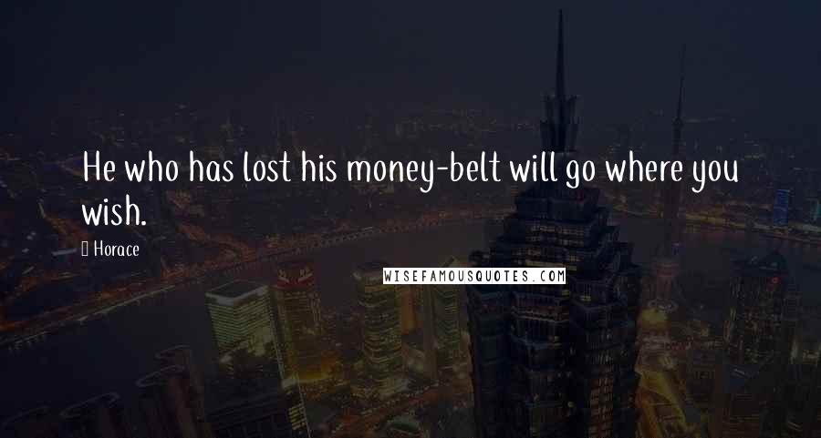 Horace Quotes: He who has lost his money-belt will go where you wish.