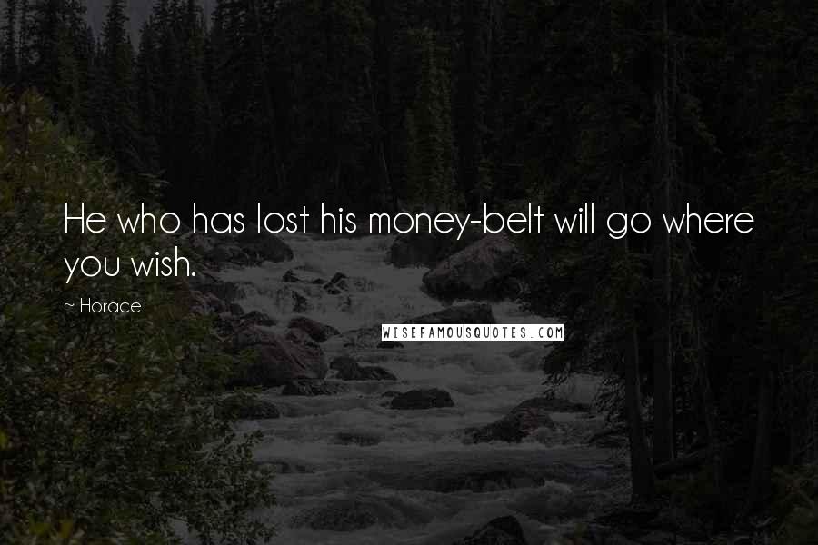 Horace Quotes: He who has lost his money-belt will go where you wish.