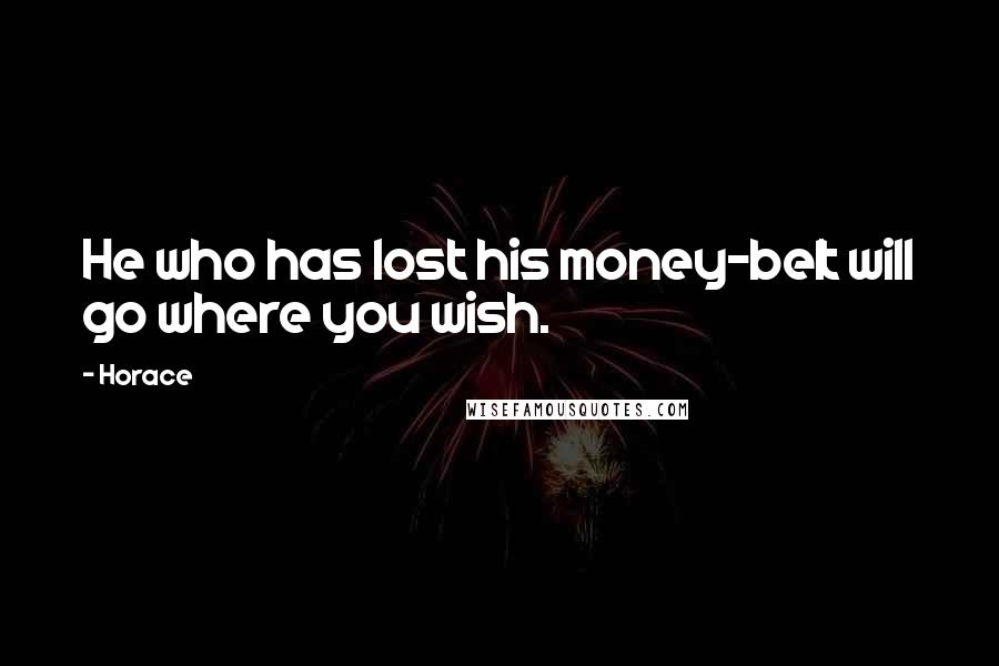 Horace Quotes: He who has lost his money-belt will go where you wish.