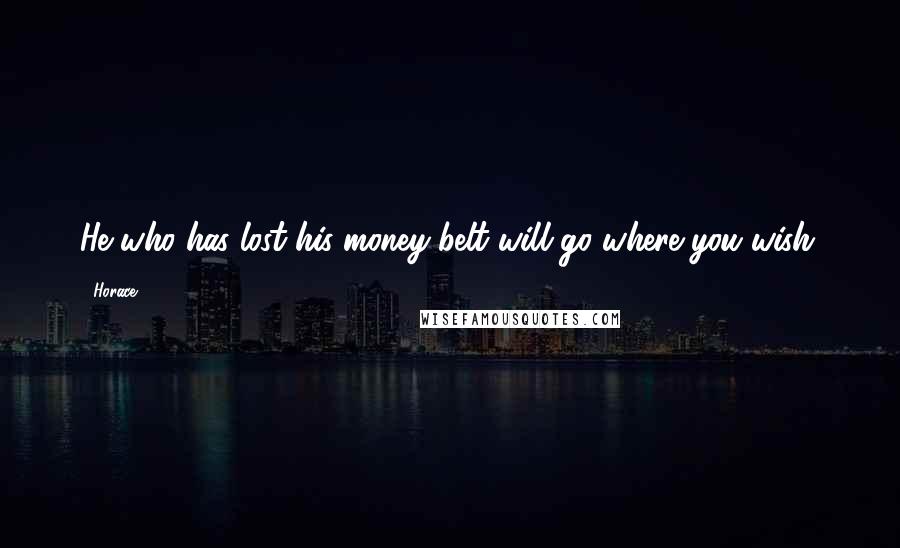 Horace Quotes: He who has lost his money-belt will go where you wish.