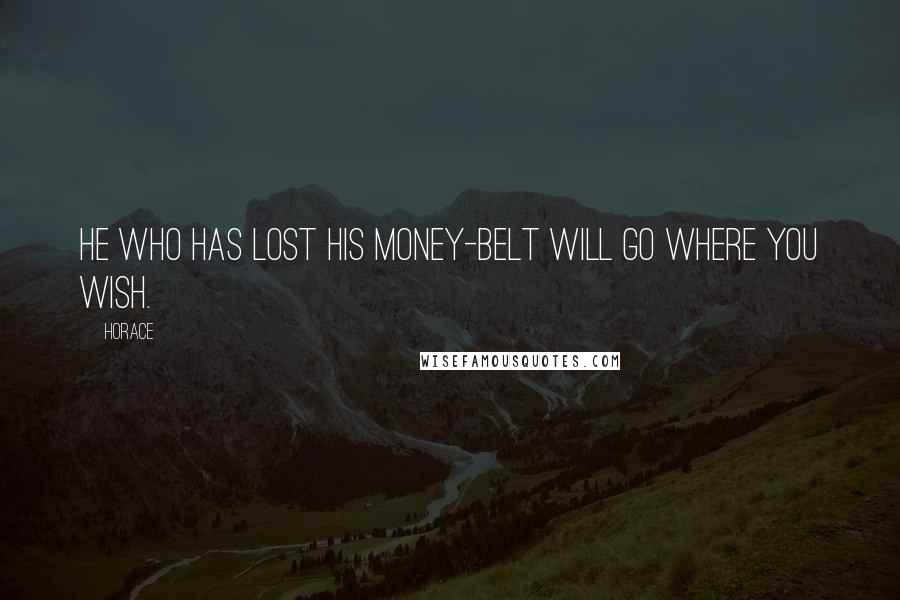 Horace Quotes: He who has lost his money-belt will go where you wish.