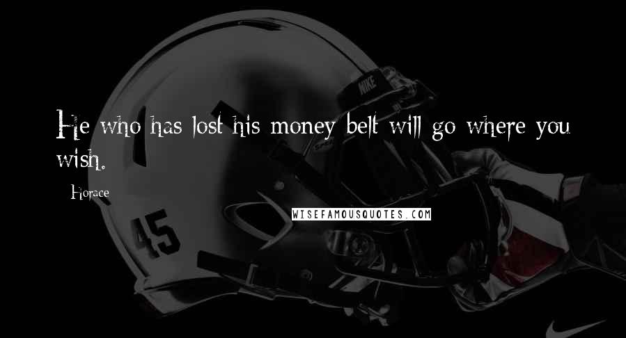 Horace Quotes: He who has lost his money-belt will go where you wish.