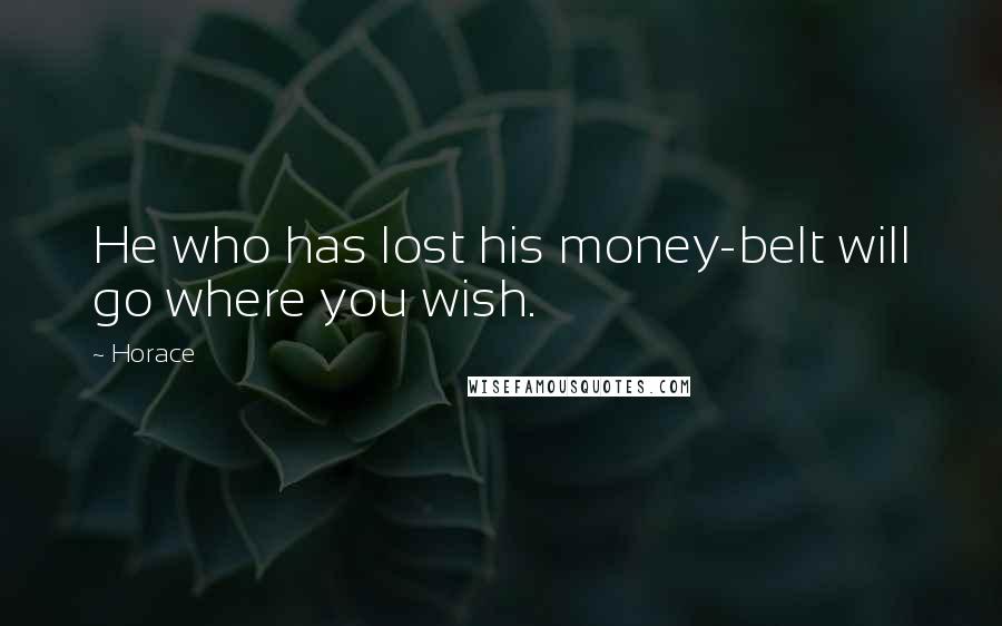 Horace Quotes: He who has lost his money-belt will go where you wish.