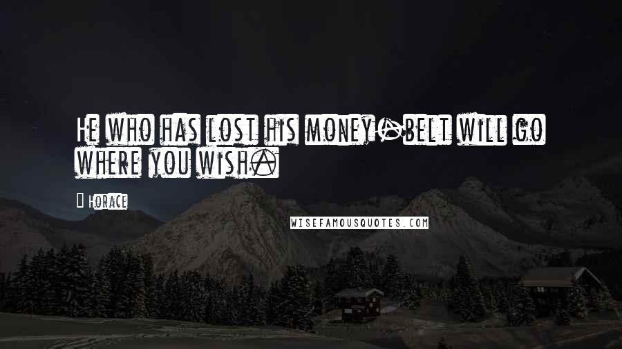 Horace Quotes: He who has lost his money-belt will go where you wish.