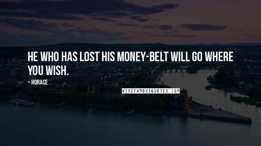 Horace Quotes: He who has lost his money-belt will go where you wish.