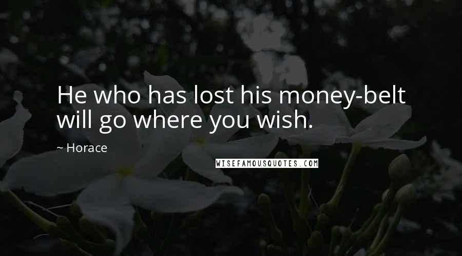 Horace Quotes: He who has lost his money-belt will go where you wish.