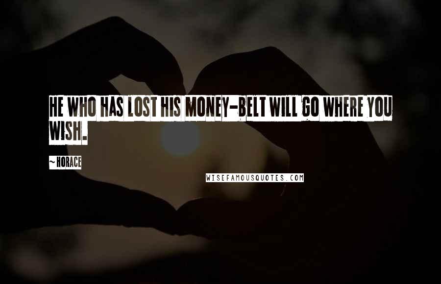 Horace Quotes: He who has lost his money-belt will go where you wish.