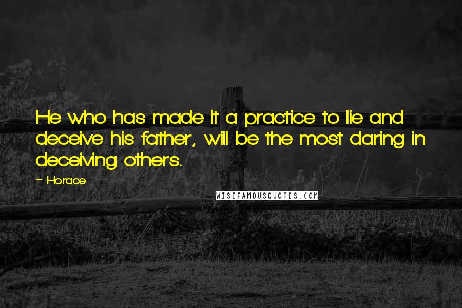 Horace Quotes: He who has made it a practice to lie and deceive his father, will be the most daring in deceiving others.