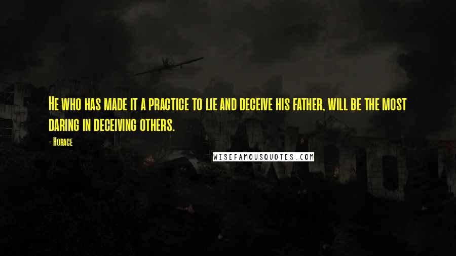 Horace Quotes: He who has made it a practice to lie and deceive his father, will be the most daring in deceiving others.