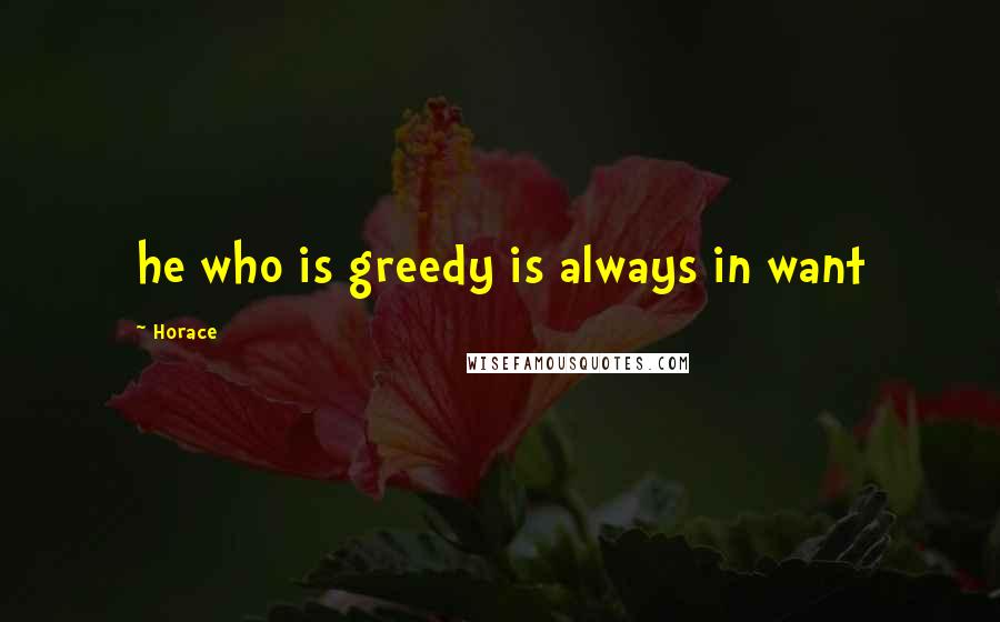 Horace Quotes: he who is greedy is always in want