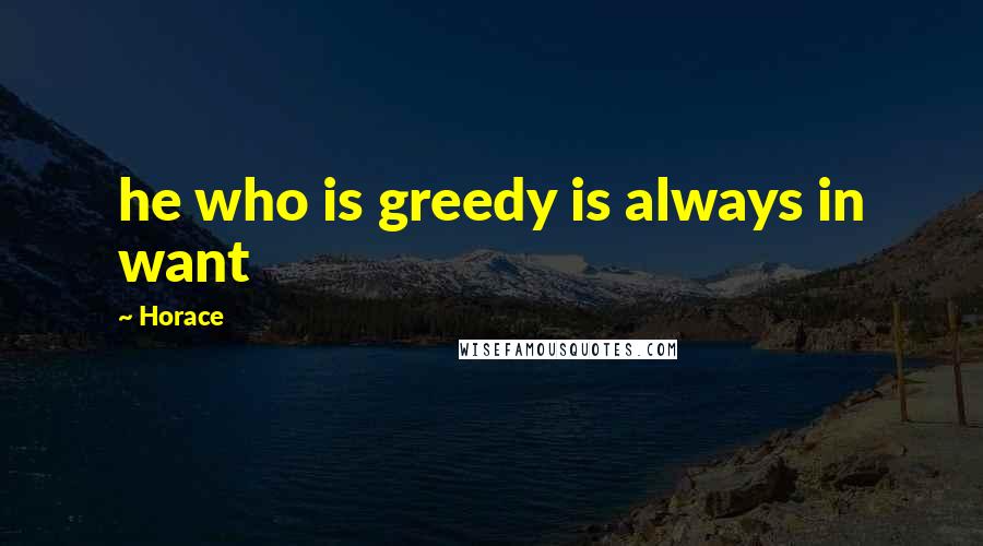 Horace Quotes: he who is greedy is always in want