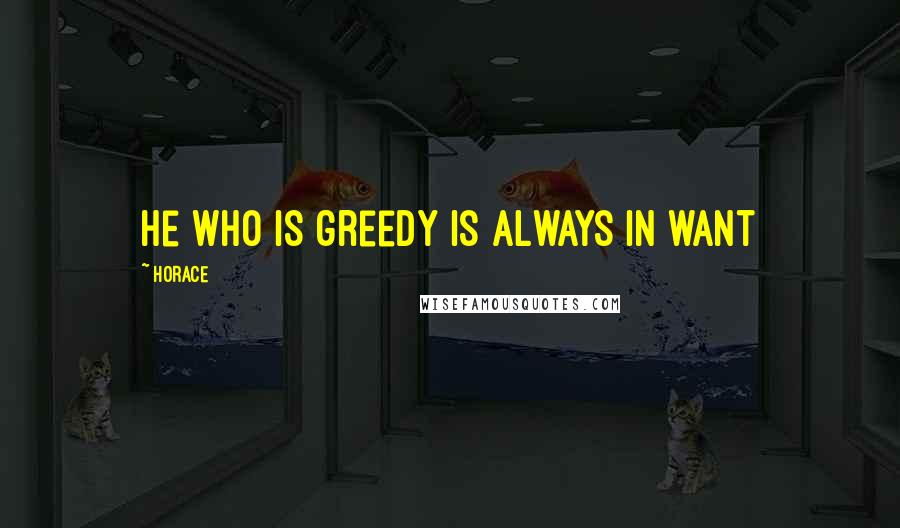 Horace Quotes: he who is greedy is always in want