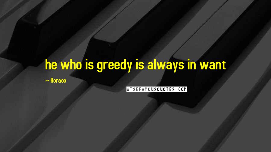 Horace Quotes: he who is greedy is always in want