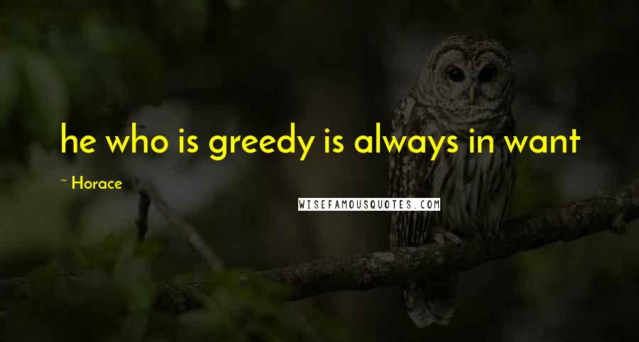 Horace Quotes: he who is greedy is always in want