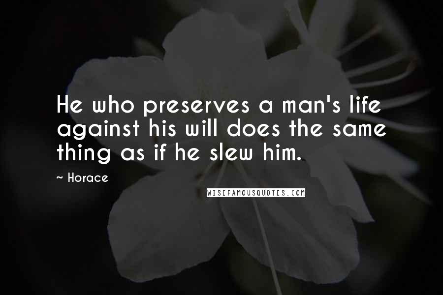 Horace Quotes: He who preserves a man's life against his will does the same thing as if he slew him.