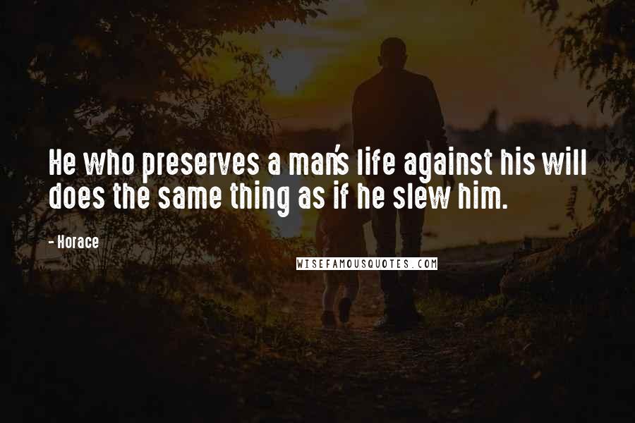 Horace Quotes: He who preserves a man's life against his will does the same thing as if he slew him.