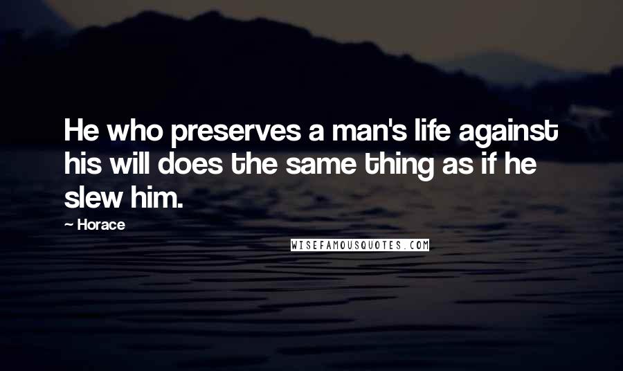 Horace Quotes: He who preserves a man's life against his will does the same thing as if he slew him.