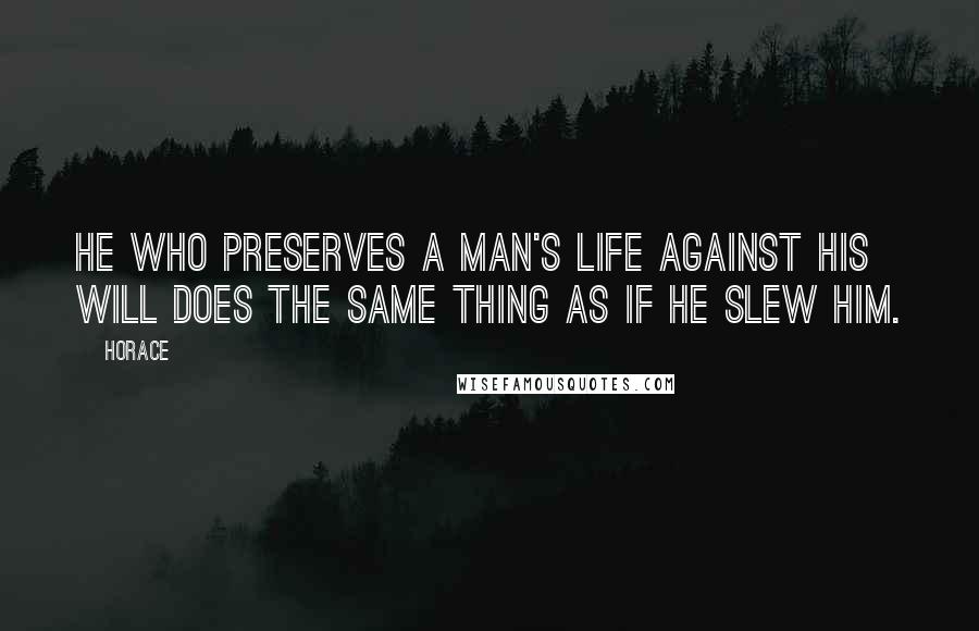 Horace Quotes: He who preserves a man's life against his will does the same thing as if he slew him.