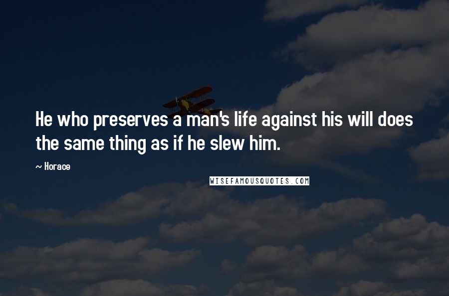 Horace Quotes: He who preserves a man's life against his will does the same thing as if he slew him.