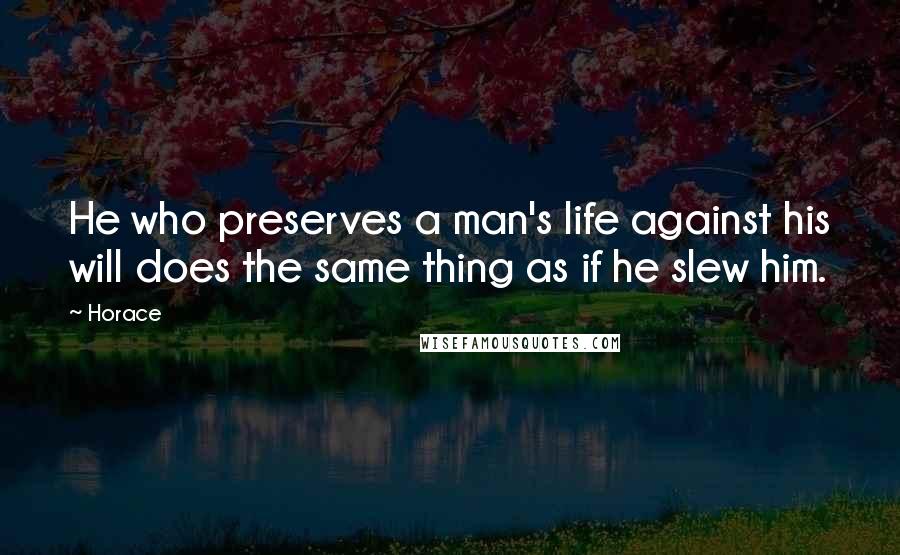 Horace Quotes: He who preserves a man's life against his will does the same thing as if he slew him.