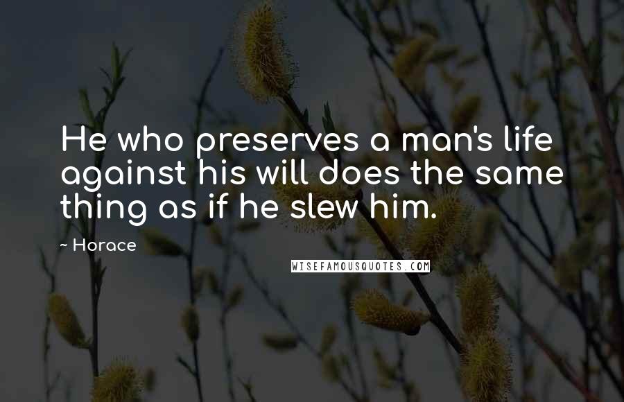 Horace Quotes: He who preserves a man's life against his will does the same thing as if he slew him.