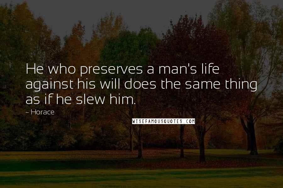 Horace Quotes: He who preserves a man's life against his will does the same thing as if he slew him.