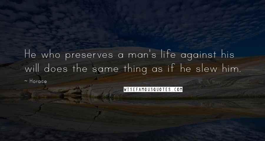 Horace Quotes: He who preserves a man's life against his will does the same thing as if he slew him.