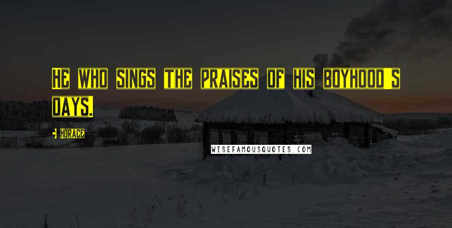 Horace Quotes: He who sings the praises of his boyhood's days.