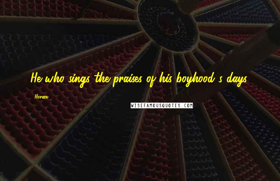 Horace Quotes: He who sings the praises of his boyhood's days.
