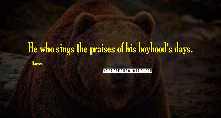 Horace Quotes: He who sings the praises of his boyhood's days.