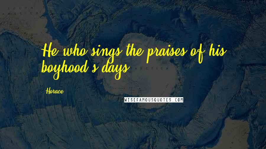 Horace Quotes: He who sings the praises of his boyhood's days.