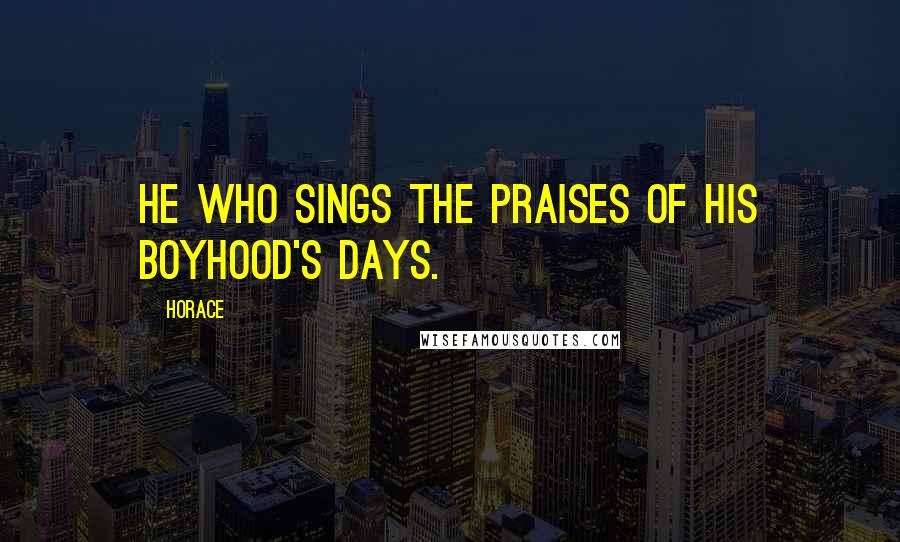 Horace Quotes: He who sings the praises of his boyhood's days.