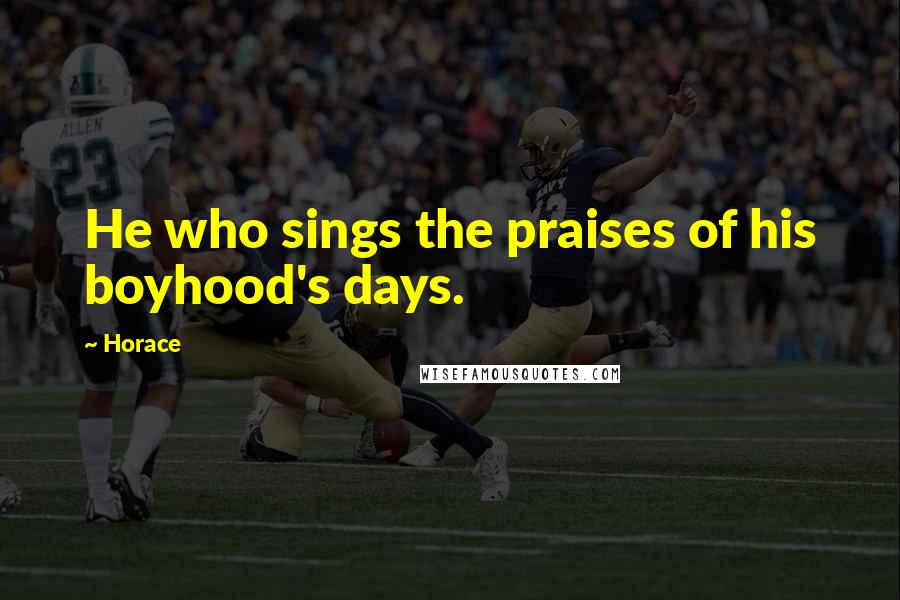 Horace Quotes: He who sings the praises of his boyhood's days.