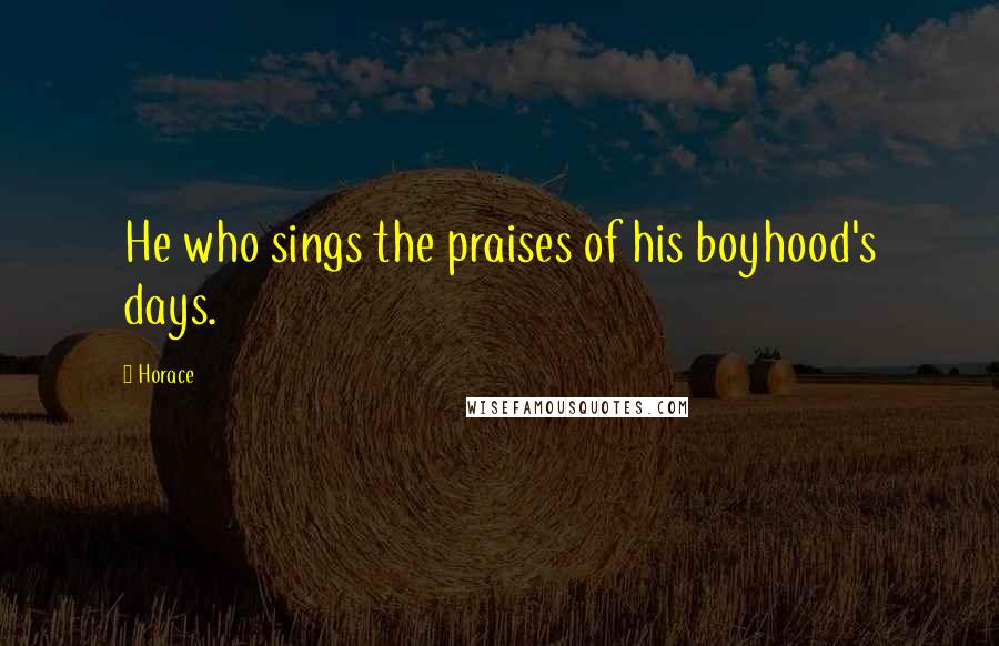Horace Quotes: He who sings the praises of his boyhood's days.
